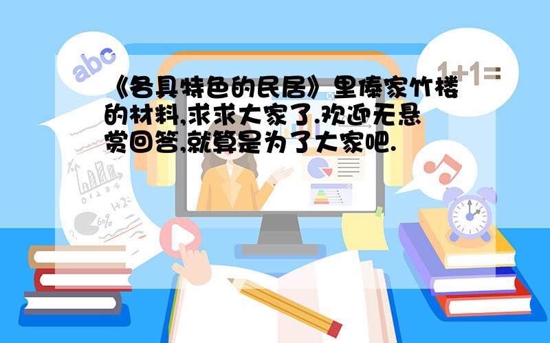 《各具特色的民居》里傣家竹楼的材料,求求大家了.欢迎无悬赏回答,就算是为了大家吧.