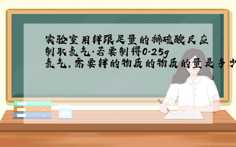 实验室用锌跟足量的稀硫酸反应制取氢气.若要制得0.25g氢气,需要锌的物质的物质的量是多少?