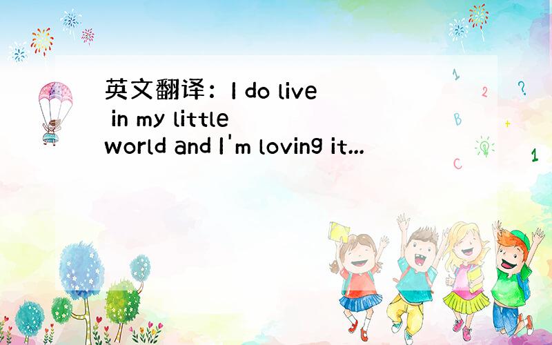 英文翻译：I do live in my little world and I'm loving it...