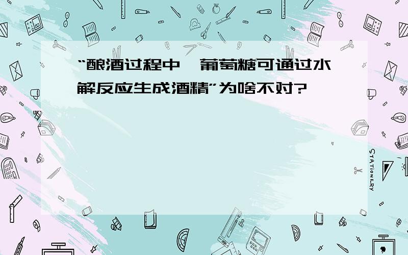 “酿酒过程中,葡萄糖可通过水解反应生成酒精”为啥不对?