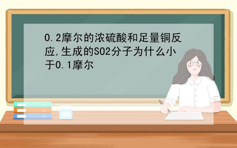 0.2摩尔的浓硫酸和足量铜反应,生成的SO2分子为什么小于0.1摩尔