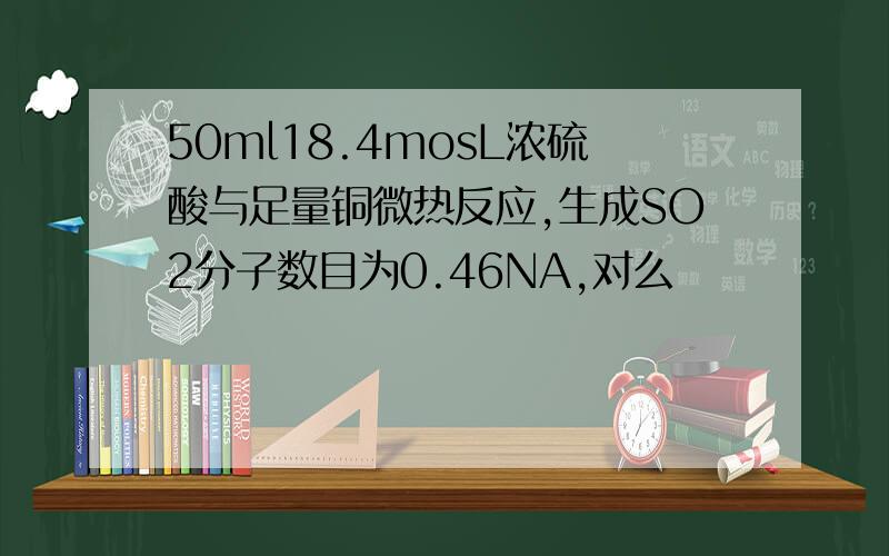 50ml18.4mosL浓硫酸与足量铜微热反应,生成SO2分子数目为0.46NA,对么