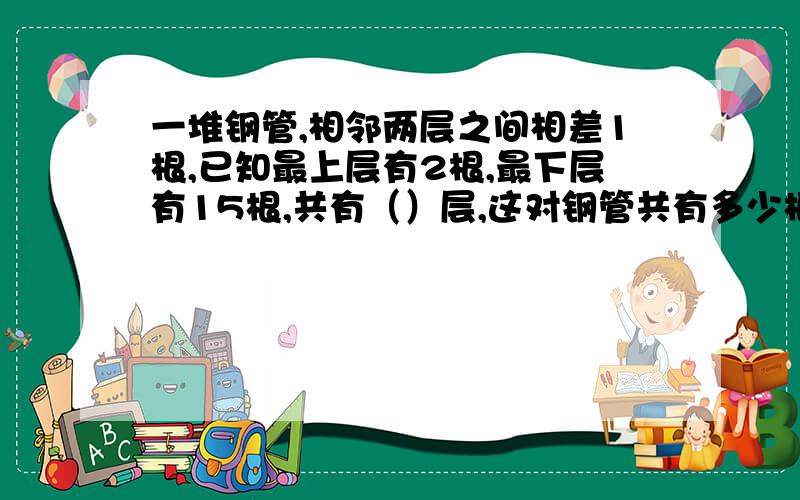 一堆钢管,相邻两层之间相差1根,已知最上层有2根,最下层有15根,共有（）层,这对钢管共有多少根