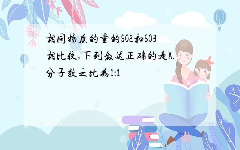 相同物质的量的SO2和SO3相比较,下列叙述正确的是A.分子数之比为1：1