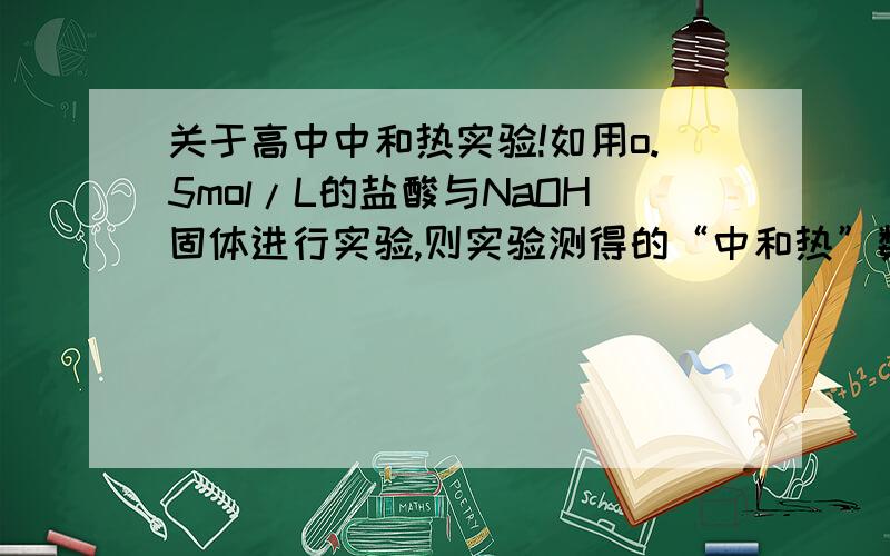 关于高中中和热实验!如用o.5mol/L的盐酸与NaOH固体进行实验,则实验测得的“中和热”数值将____(偏大、偏小、