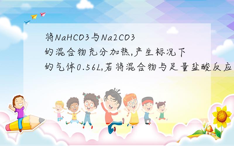 将NaHCO3与Na2CO3的混合物充分加热,产生标况下的气体0.56L,若将混合物与足量盐酸反应