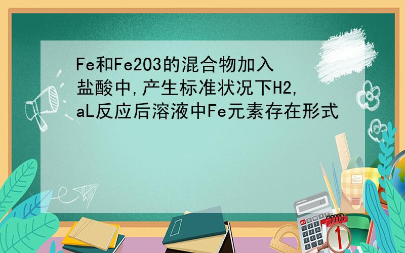 Fe和Fe2O3的混合物加入盐酸中,产生标准状况下H2,aL反应后溶液中Fe元素存在形式