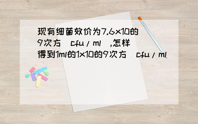 现有细菌效价为7.6x10的9次方(cfu/ml）,怎样得到1ml的1x10的9次方(cfu/ml）