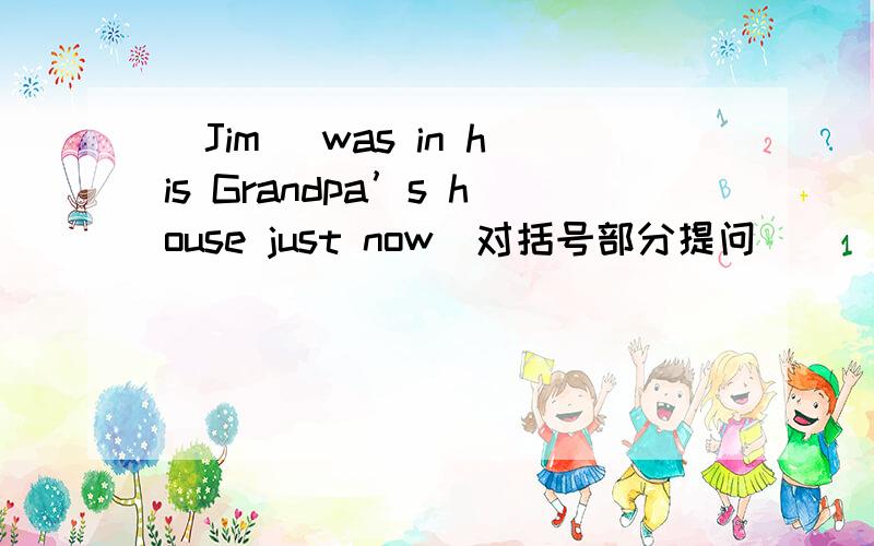 (Jim） was in his Grandpa’s house just now(对括号部分提问)