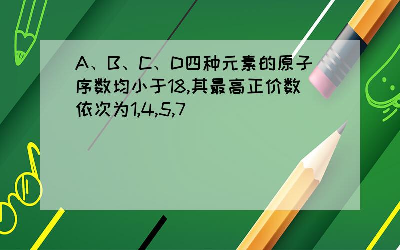 A、B、C、D四种元素的原子序数均小于18,其最高正价数依次为1,4,5,7