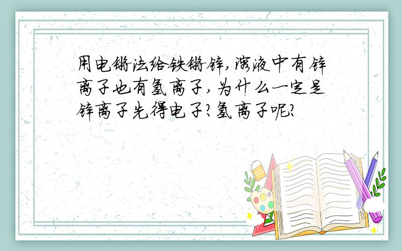 用电镀法给铁镀锌,溶液中有锌离子也有氢离子,为什么一定是锌离子先得电子?氢离子呢?