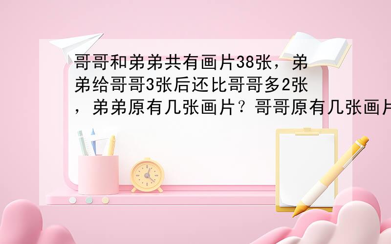 哥哥和弟弟共有画片38张，弟弟给哥哥3张后还比哥哥多2张，弟弟原有几张画片？哥哥原有几张画片？