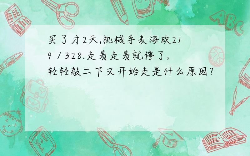 买了才2天,机械手表海欧219／328.走着走着就停了,轻轻敲二下又开始走是什么原因?