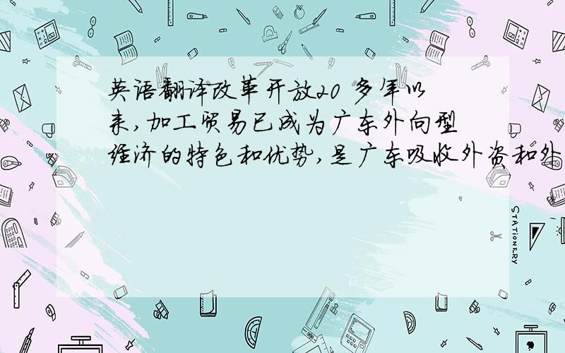 英语翻译改革开放20 多年以来,加工贸易已成为广东外向型经济的特色和优势,是广东吸收外资和外贸出口的主要力量和重要方式,