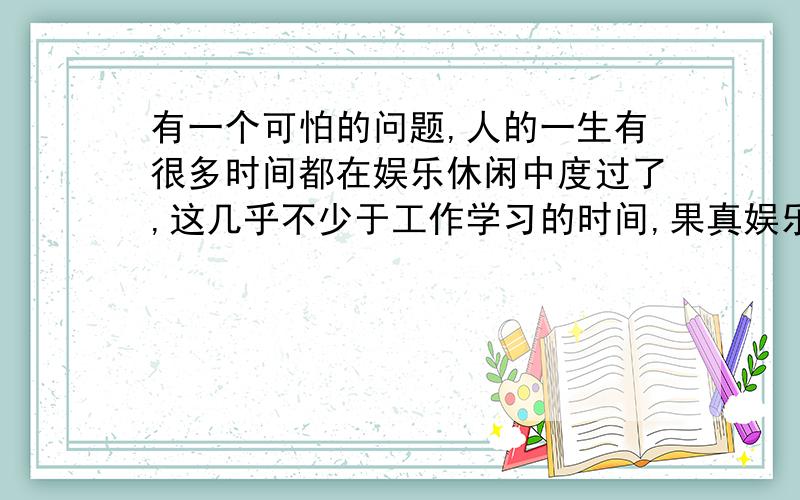 有一个可怕的问题,人的一生有很多时间都在娱乐休闲中度过了,这几乎不少于工作学习的时间,果真娱乐到死