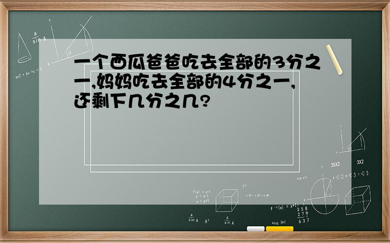 一个西瓜爸爸吃去全部的3分之一,妈妈吃去全部的4分之一,还剩下几分之几?