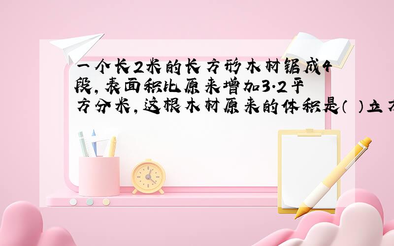 一个长2米的长方形木材锯成4段,表面积比原来增加3.2平方分米,这根木材原来的体积是（ ）立方分米