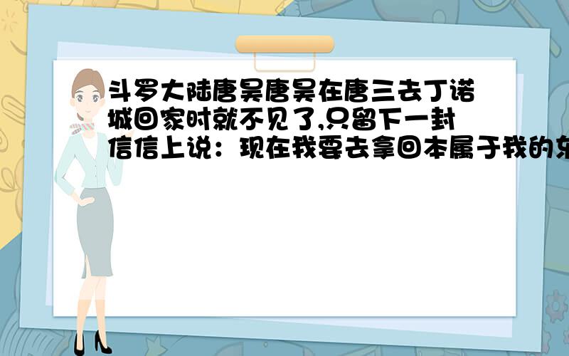 斗罗大陆唐昊唐昊在唐三去丁诺城回家时就不见了,只留下一封信信上说：现在我要去拿回本属于我的东西.那是个什么东西啊?高手速