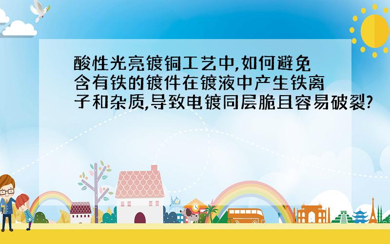 酸性光亮镀铜工艺中,如何避免含有铁的镀件在镀液中产生铁离子和杂质,导致电镀同层脆且容易破裂?