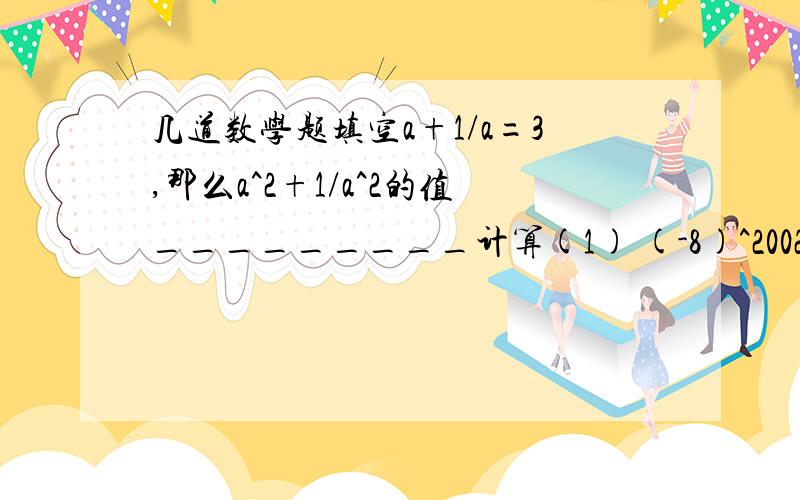 几道数学题填空a+1/a=3,那么a^2+1/a^2的值_________计算(1) (-8)^2002*(-0.125