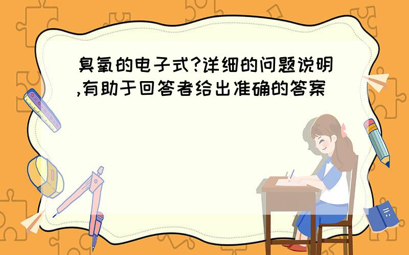 臭氧的电子式?详细的问题说明,有助于回答者给出准确的答案