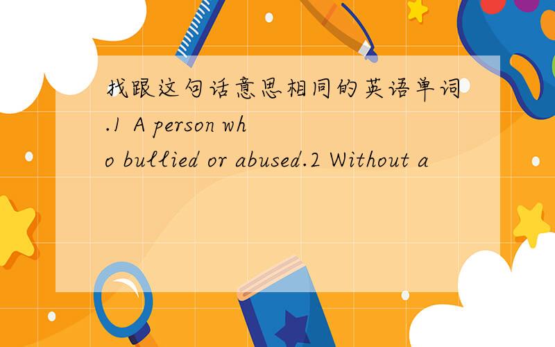 找跟这句话意思相同的英语单词.1 A person who bullied or abused.2 Without a