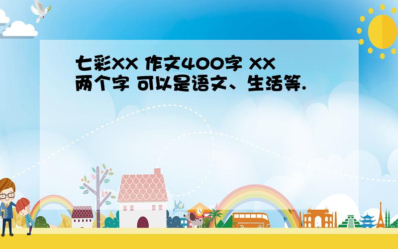 七彩XX 作文400字 XX两个字 可以是语文、生活等.