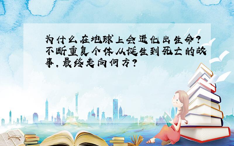 为什么在地球上会进化出生命?不断重复个体从诞生到死亡的故事,最终走向何方?