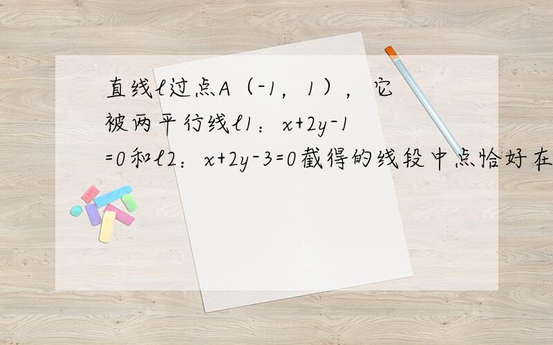 直线l过点A（-1，1），它被两平行线l1：x+2y-1=0和l2：x+2y-3=0截得的线段中点恰好在直线l3：x-y