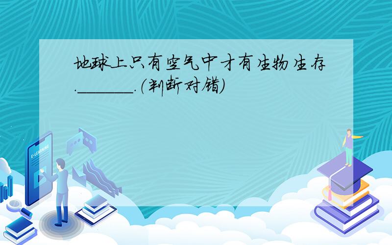 地球上只有空气中才有生物生存．______．（判断对错）