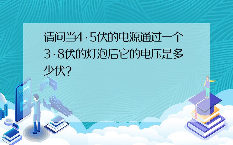 请问当4·5伏的电源通过一个3·8伏的灯泡后它的电压是多少伏?