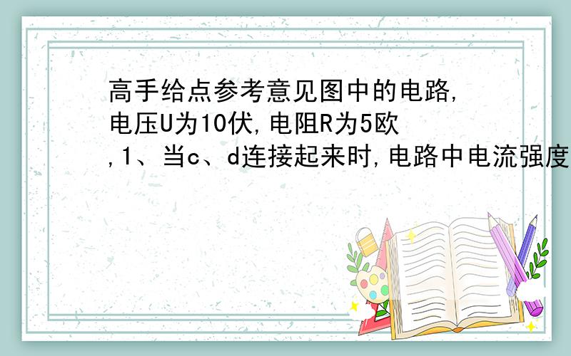 高手给点参考意见图中的电路,电压U为10伏,电阻R为5欧,1、当c、d连接起来时,电路中电流强度多大?是否就是10/5=