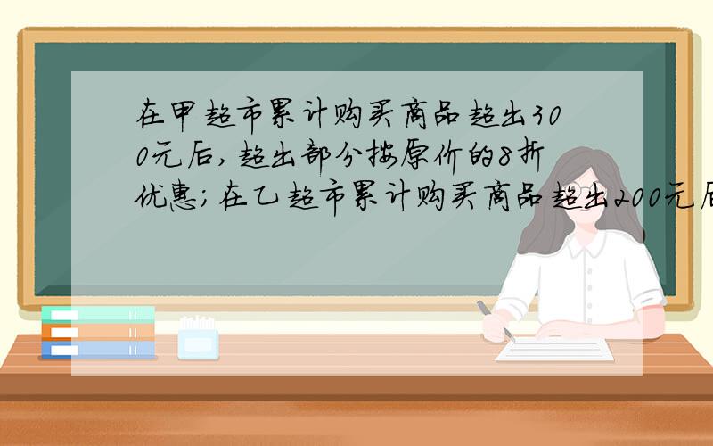 在甲超市累计购买商品超出300元后,超出部分按原价的8折优惠；在乙超市累计购买商品超出200元后,超出部分