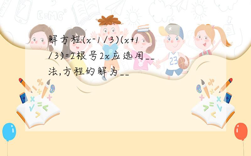 解方程(x-1/3)(x+1/3)=2根号2x应选用__法,方程的解为__