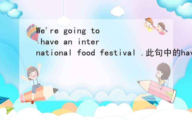 We're going to have an international food festival .此句中的have