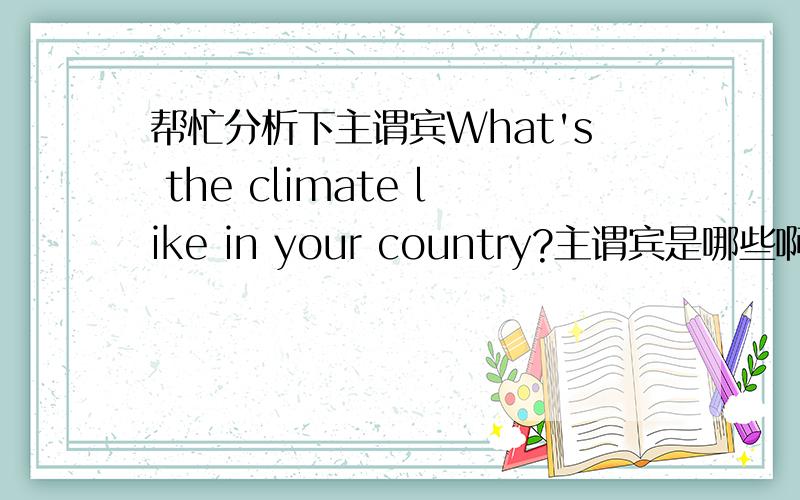 帮忙分析下主谓宾What's the climate like in your country?主谓宾是哪些啊?