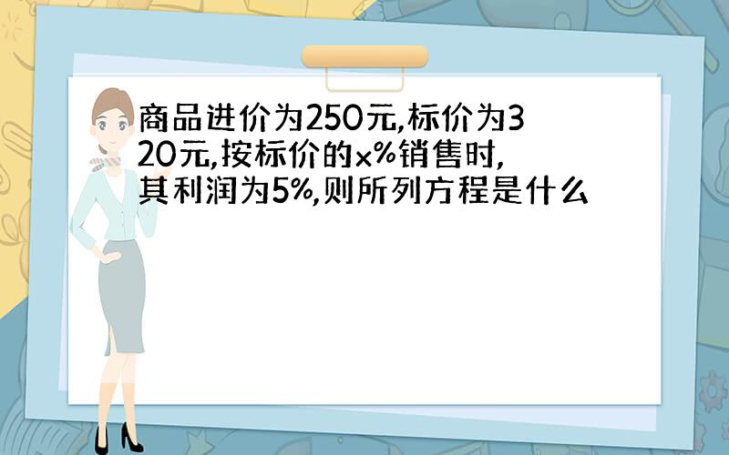 商品进价为250元,标价为320元,按标价的x%销售时,其利润为5%,则所列方程是什么