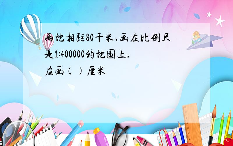 两地相距80千米,画在比例尺是1:400000的地图上,应画（）厘米