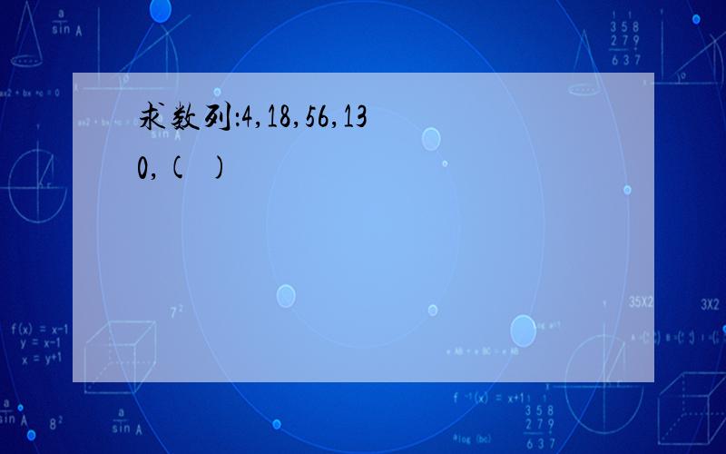 求数列：4,18,56,130,( )