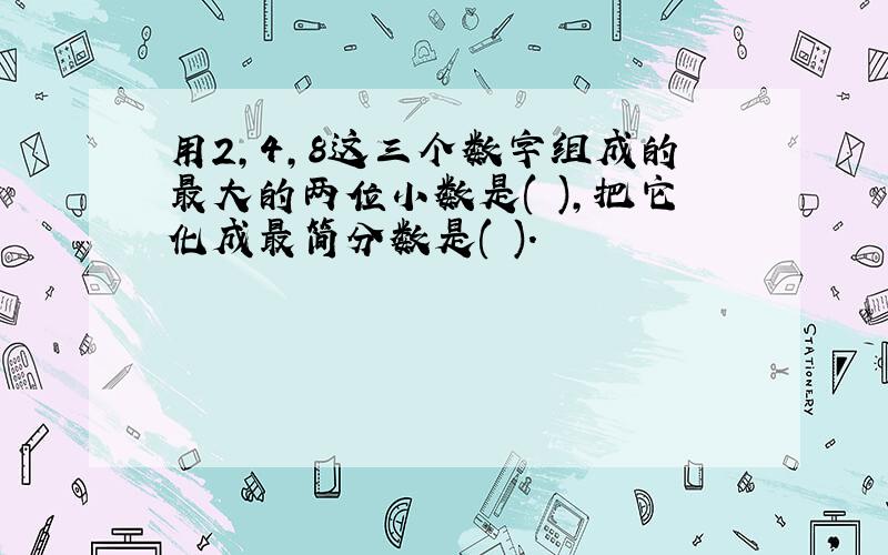 用2,4,8这三个数字组成的最大的两位小数是( ),把它化成最简分数是( ).