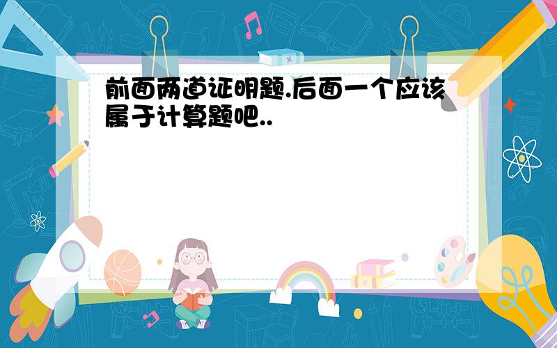 前面两道证明题.后面一个应该属于计算题吧..