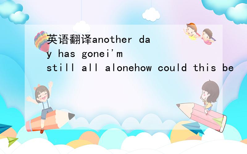 英语翻译another day has gonei'm still all alonehow could this be