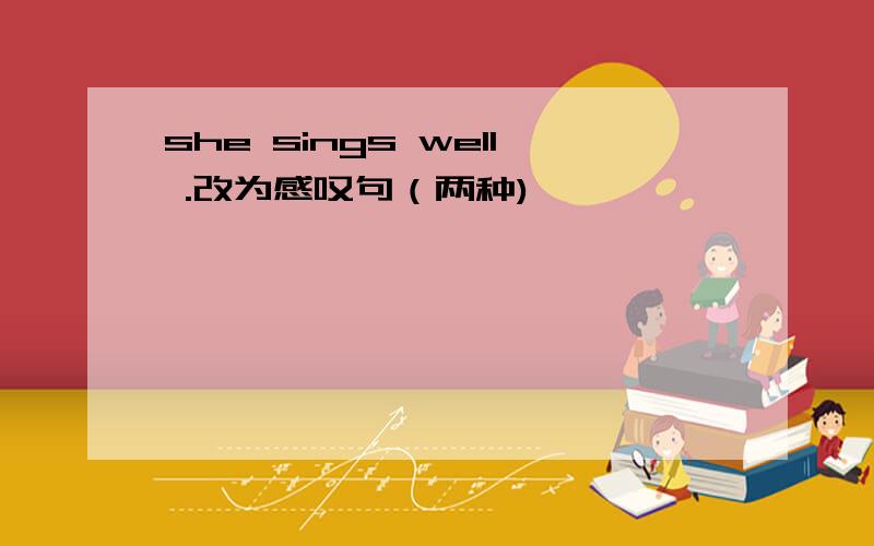 she sings well .改为感叹句（两种)