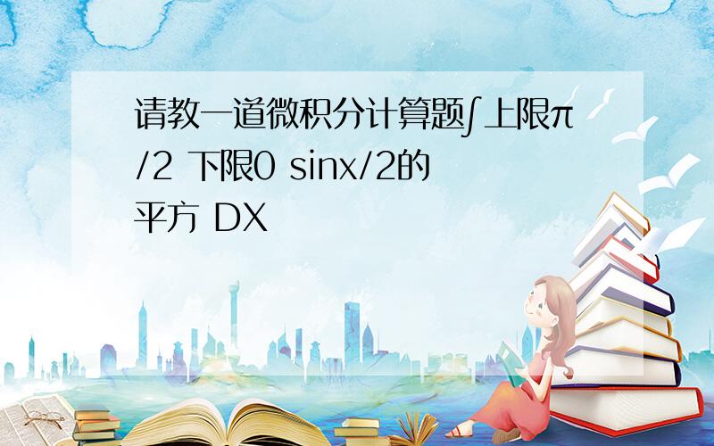 请教一道微积分计算题∫上限π/2 下限0 sinx/2的平方 DX