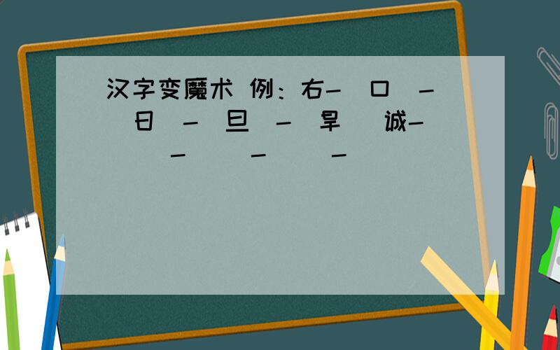 汉字变魔术 例：右-（口）-（日）-（旦）-（旱） 诚-( )-( )-( )-( )