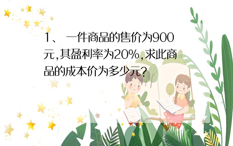 1、 一件商品的售价为900元,其盈利率为20%,求此商品的成本价为多少元?