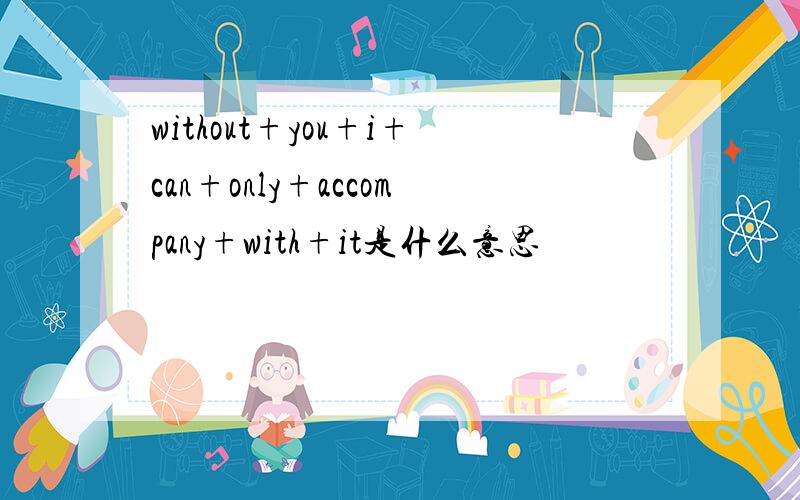 without+you+i+can+only+accompany+with+it是什么意思