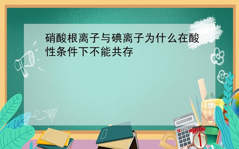 硝酸根离子与碘离子为什么在酸性条件下不能共存