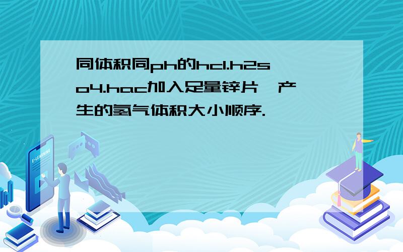 同体积同ph的hcl.h2so4.hac加入足量锌片,产生的氢气体积大小顺序.