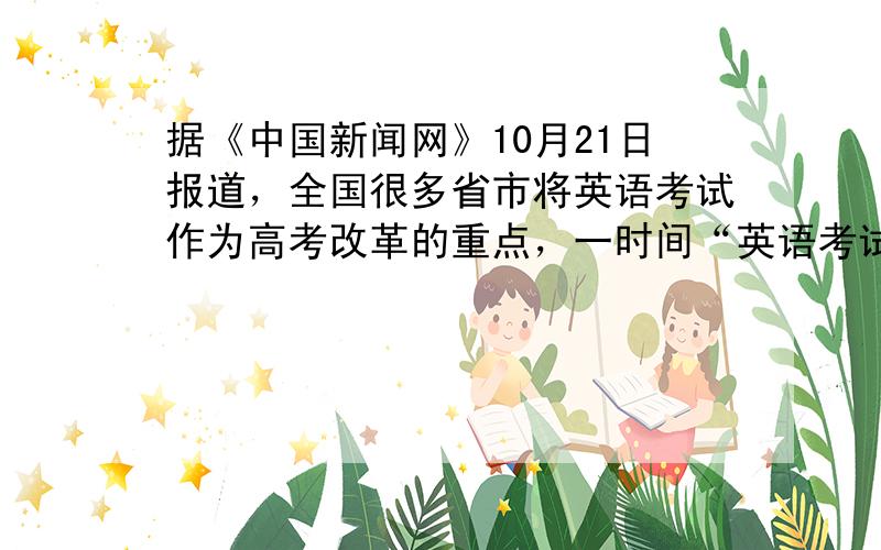 据《中国新闻网》10月21日报道，全国很多省市将英语考试作为高考改革的重点，一时间“英语考试该如何改”引起广泛关注．为了